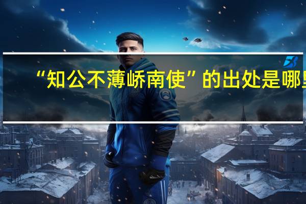 “知公不薄峤南使”的出处是哪里