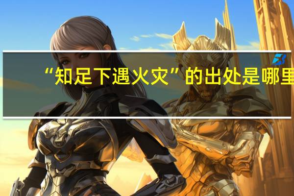 “知足下遇火灾”的出处是哪里