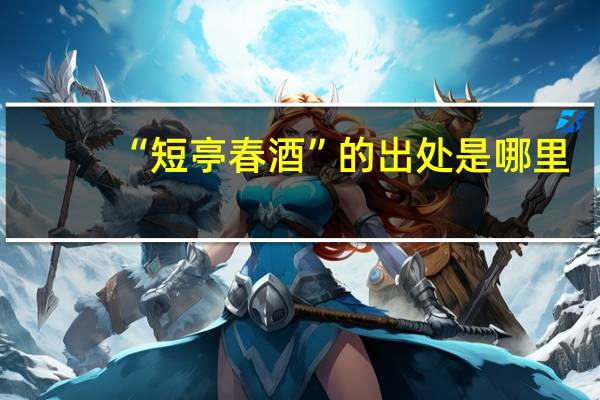 “短亭春酒”的出处是哪里