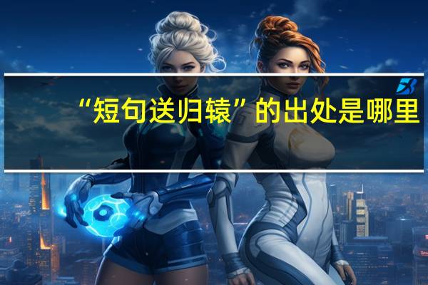 “短句送归辕”的出处是哪里