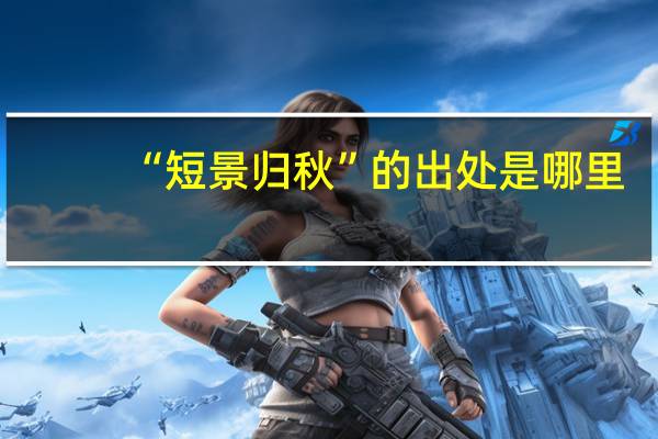 “短景归秋”的出处是哪里