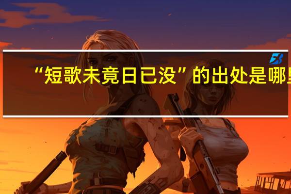 “短歌未竟日已没”的出处是哪里