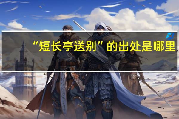 “短长亭送别”的出处是哪里