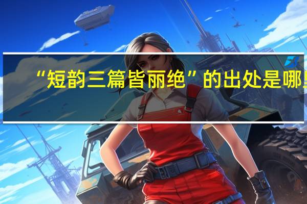 “短韵三篇皆丽绝”的出处是哪里