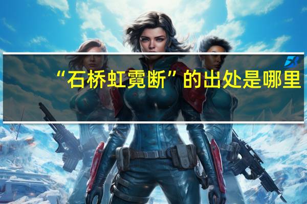 “石桥虹霓断”的出处是哪里