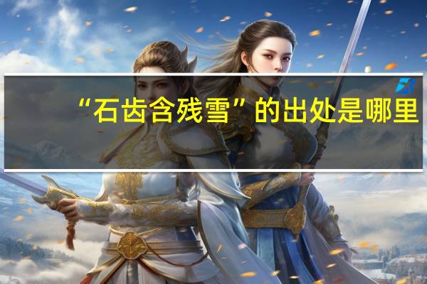“石齿含残雪”的出处是哪里