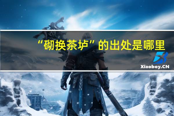 “砌换茶垆”的出处是哪里