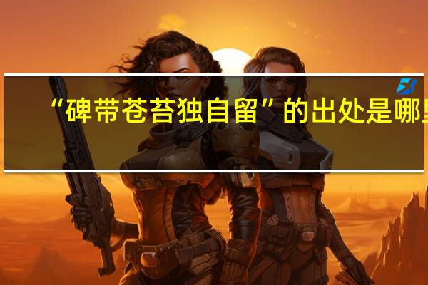 “碑带苍苔独自留”的出处是哪里