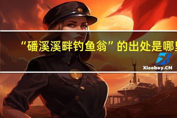 “磻溪溪畔钓鱼翁”的出处是哪里