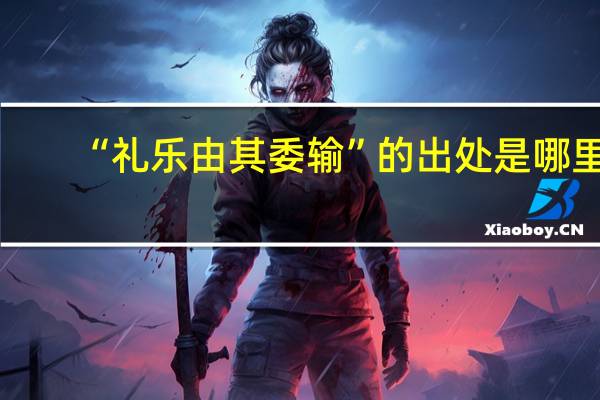 “礼乐由其委输”的出处是哪里