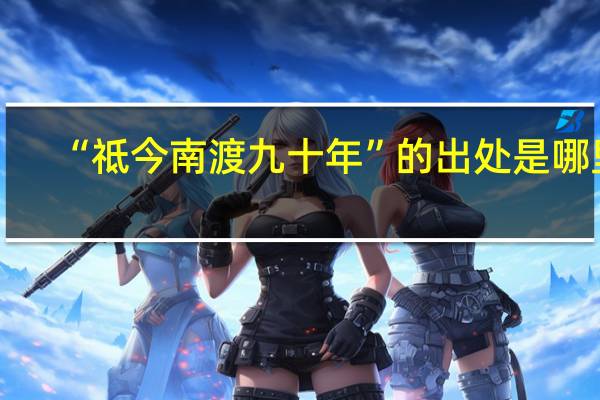 “祗今南渡九十年”的出处是哪里