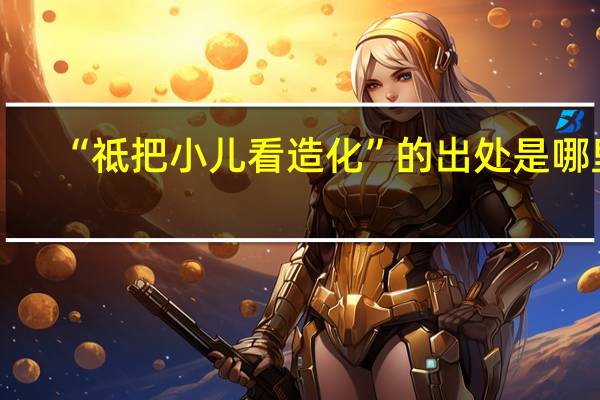 “祗把小儿看造化”的出处是哪里