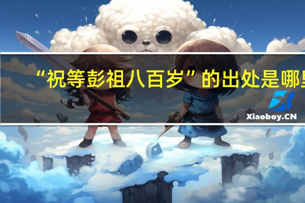 “祝等彭祖八百岁”的出处是哪里