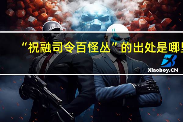 “祝融司令百怪丛”的出处是哪里