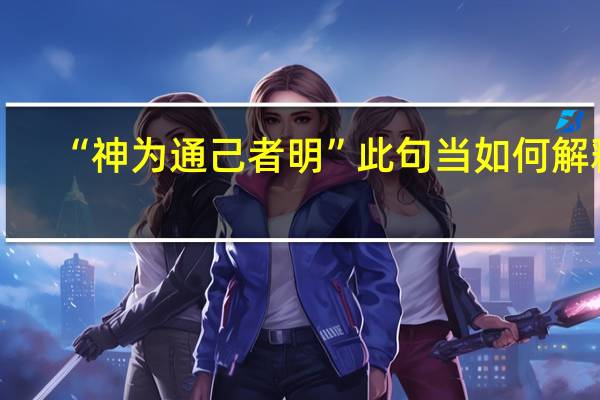 “神为通己者明”此句当如何解释
