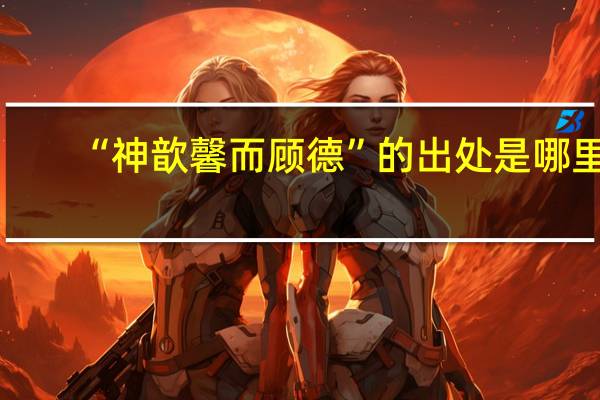 “神歆馨而顾德”的出处是哪里