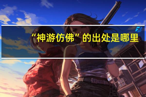 “神游仿佛”的出处是哪里