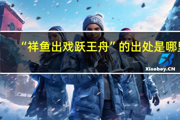 “祥鱼出戏跃王舟”的出处是哪里