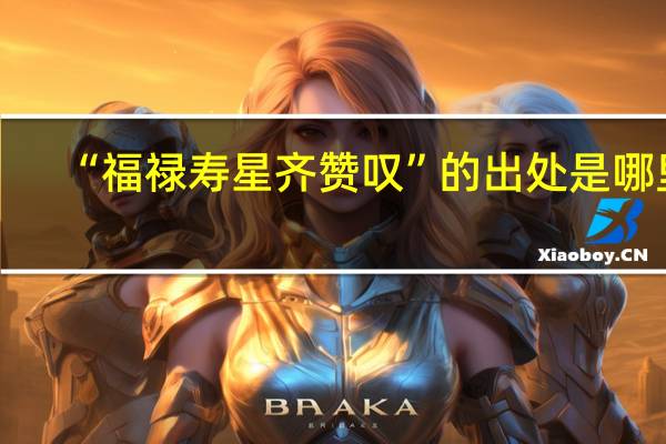 “福禄寿星齐赞叹”的出处是哪里