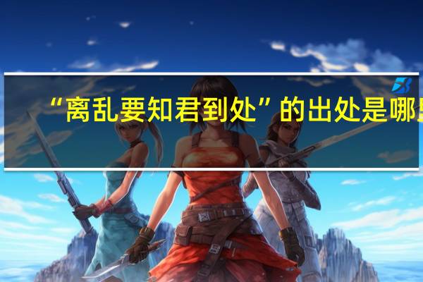 “离乱要知君到处”的出处是哪里