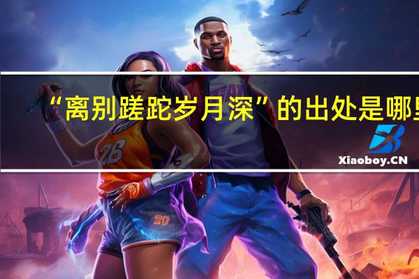 “离别蹉跎岁月深”的出处是哪里