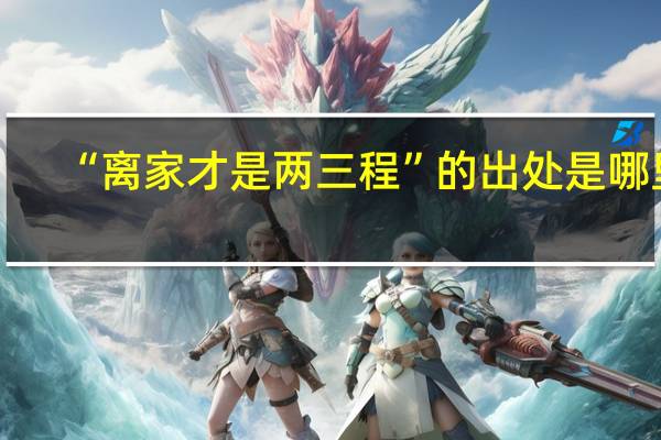 “离家才是两三程”的出处是哪里