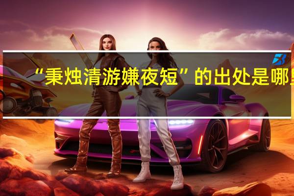“秉烛清游嫌夜短”的出处是哪里