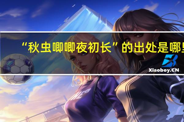 “秋虫唧唧夜初长”的出处是哪里