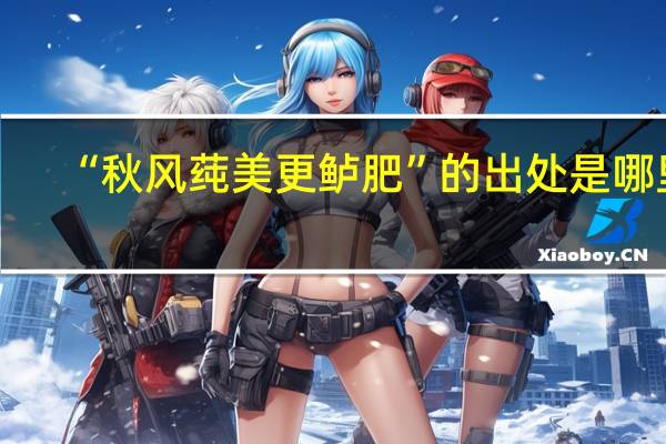 “秋风莼美更鲈肥”的出处是哪里