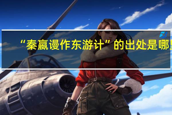 “秦嬴谩作东游计”的出处是哪里
