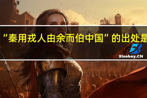 “秦用戎人由余而伯中国”的出处是哪里