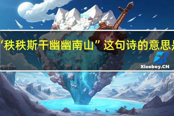 “秩秩斯干幽幽南山”这句诗的意思是什么