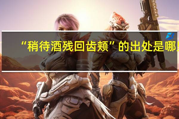 “稍待酒残回齿颊”的出处是哪里