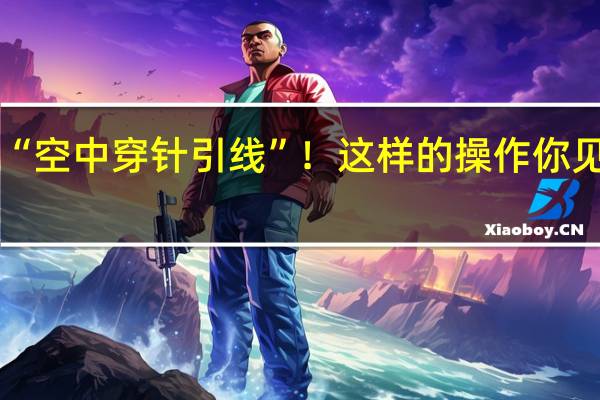 “空中穿针引线”！这样的操作你见过吗？ 到底什么情况呢