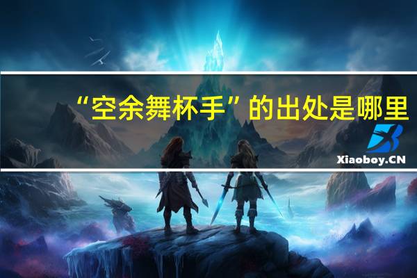 “空余舞杯手”的出处是哪里