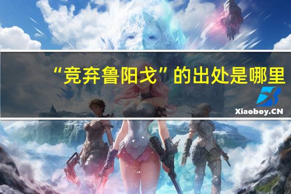 “竞弃鲁阳戈”的出处是哪里