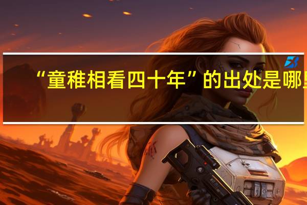 “童稚相看四十年”的出处是哪里