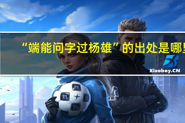 “端能问字过杨雄”的出处是哪里