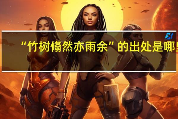 “竹树翛然亦雨余”的出处是哪里