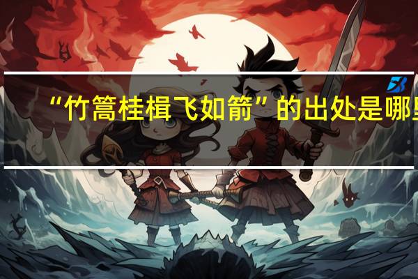 “竹篙桂楫飞如箭”的出处是哪里