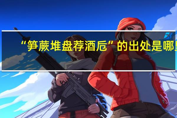 “笋蕨堆盘荐酒卮”的出处是哪里