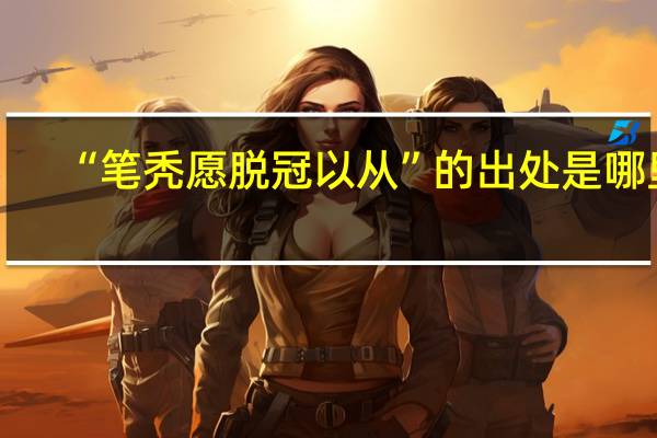 “笔秃愿脱冠以从”的出处是哪里
