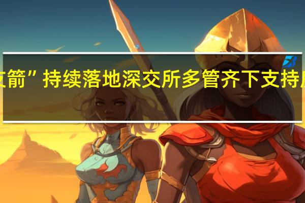 “第三支箭”持续落地 深交所多管齐下支持房企股权融资