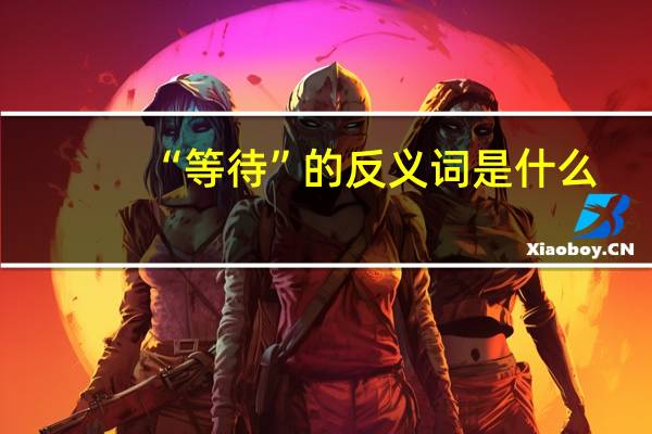 “等待”的反义词是什么
