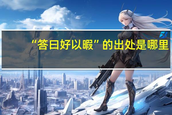 “答曰好以暇”的出处是哪里