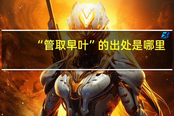 “管取早叶”的出处是哪里