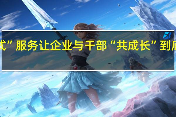 “管家式”服务 让企业与干部“共成长” 到底什么情况嘞