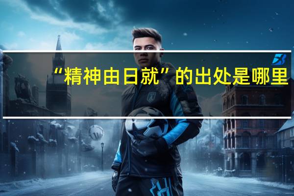“精神由日就”的出处是哪里