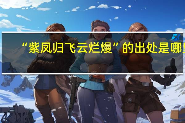 “紫凤归飞云烂熳”的出处是哪里