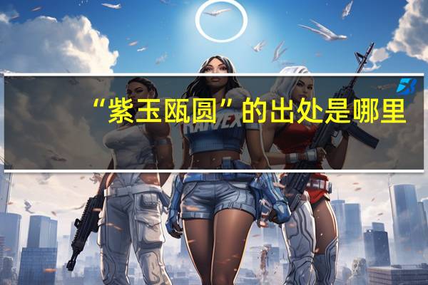 “紫玉瓯圆”的出处是哪里